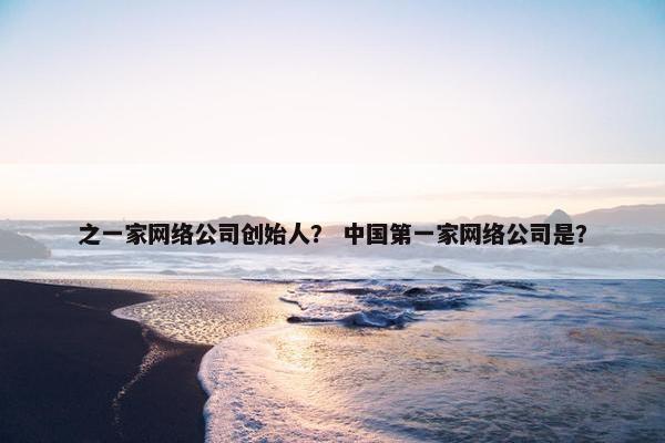 之一家网络公司创始人？ 中国第一家网络公司是？