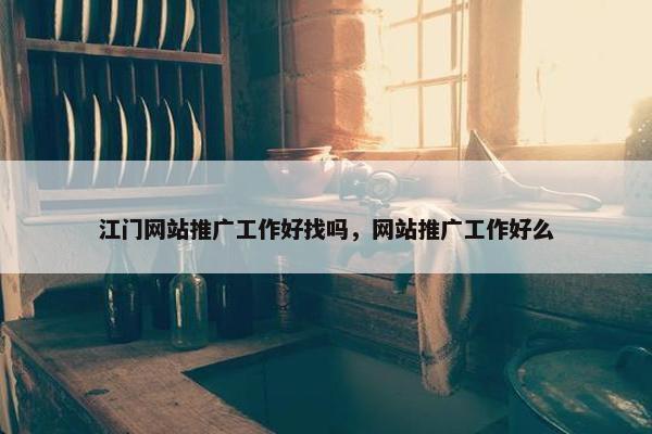 江门网站推广工作好找吗，网站推广工作好么