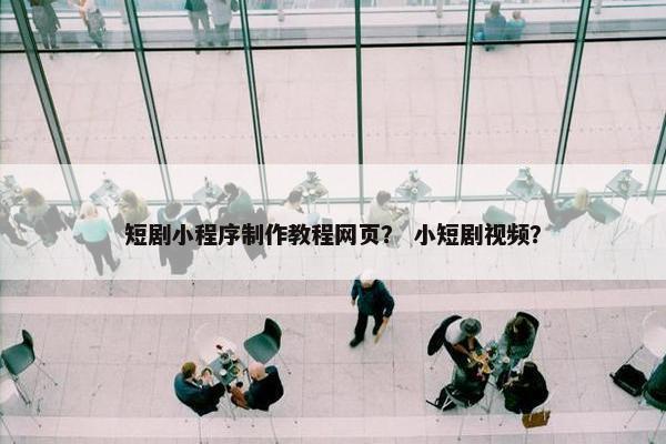 短剧小程序制作教程网页？ 小短剧视频？