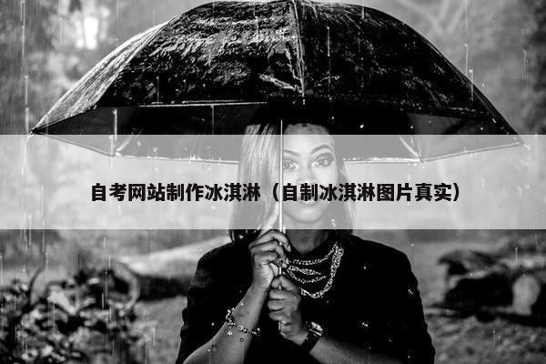 自考网站制作冰淇淋（自制冰淇淋图片真实）