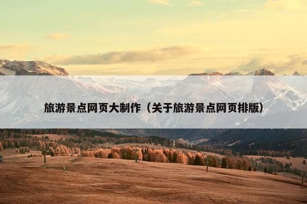 旅游景点网页大制作（关于旅游景点网页排版）