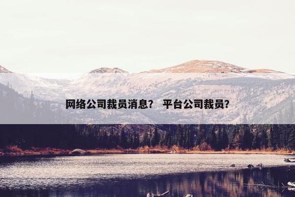 网络公司裁员消息？ 平台公司裁员？