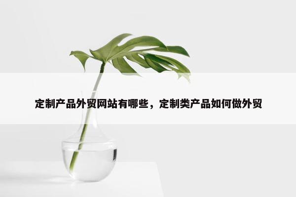 定制产品外贸网站有哪些，定制类产品如何做外贸