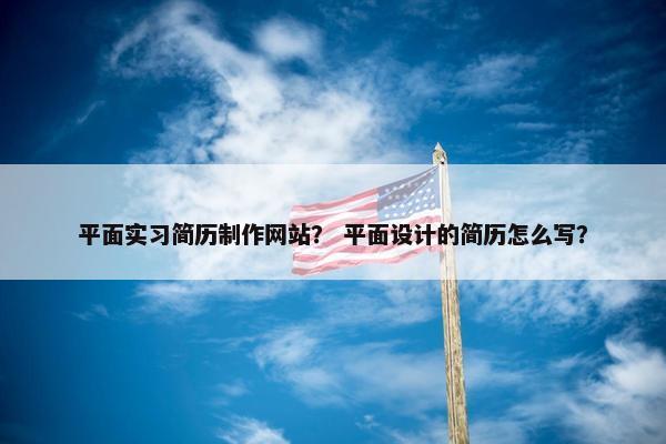 平面实习简历制作网站？ 平面设计的简历怎么写？