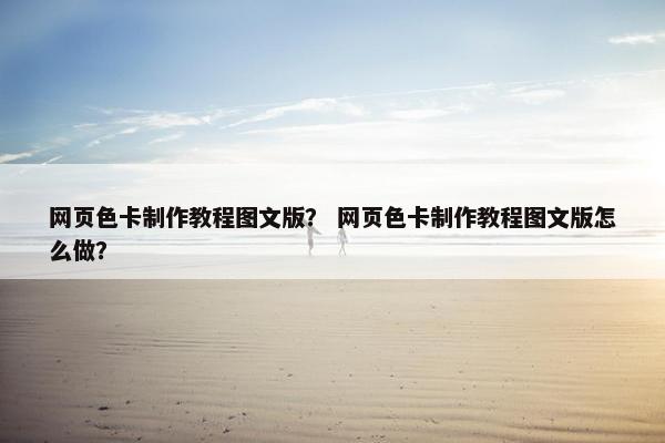 网页色卡制作教程图文版？ 网页色卡制作教程图文版怎么做？