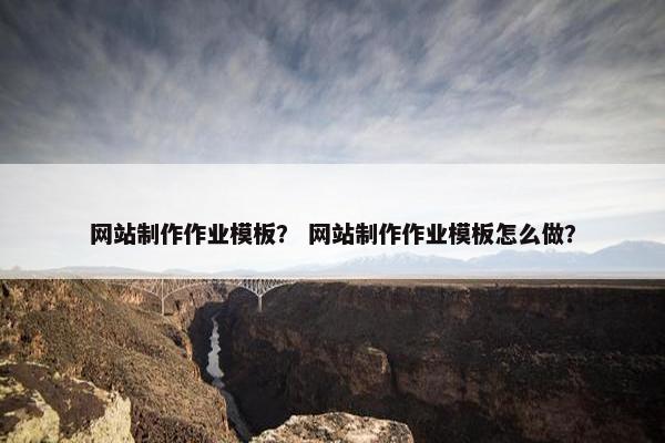 网站制作作业模板？ 网站制作作业模板怎么做？