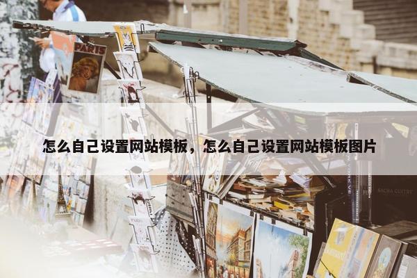 怎么自己设置网站模板，怎么自己设置网站模板图片