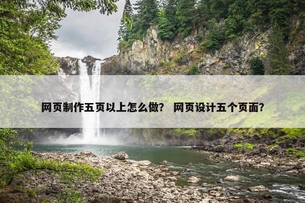 网页制作五页以上怎么做？ 网页设计五个页面？
