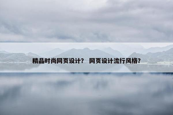 精品时尚网页设计？ 网页设计流行风格？