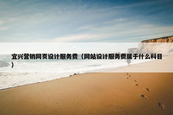 宜兴营销网页设计服务费（网站设计服务费属于什么科目）