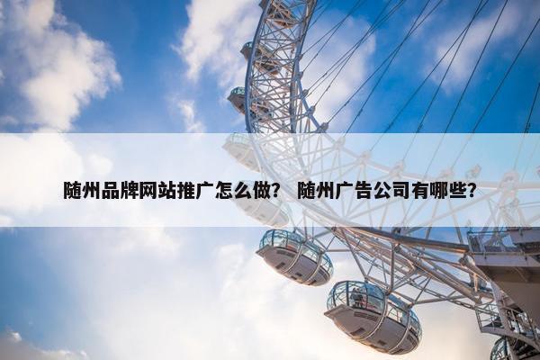 随州品牌网站推广怎么做？ 随州广告公司有哪些？