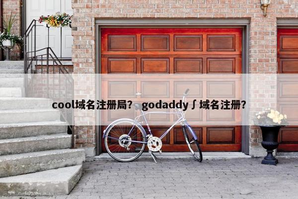 cool域名注册局？ godaddy∫域名注册？