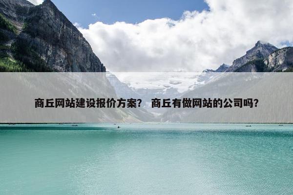商丘网站建设报价方案？ 商丘有做网站的公司吗？