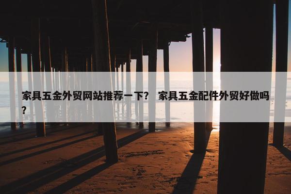家具五金外贸网站推荐一下？ 家具五金配件外贸好做吗？