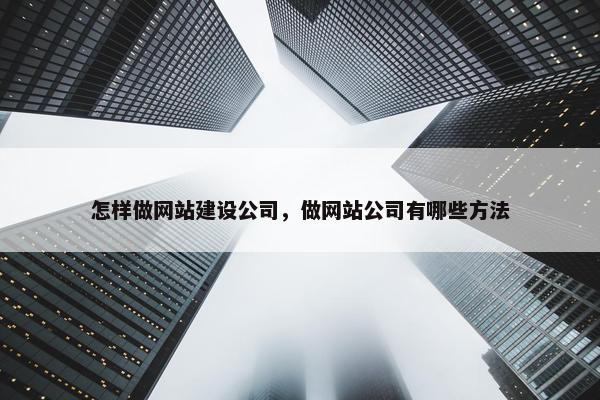 怎样做网站建设公司，做网站公司有哪些方法