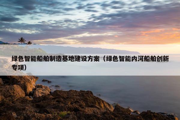 绿色智能船舶制造基地建设方案（绿色智能内河船舶创新专项）