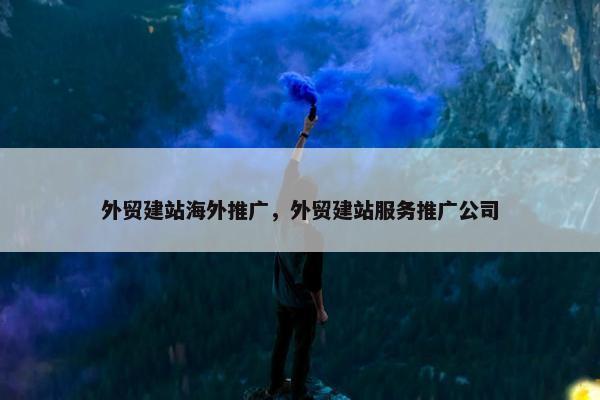 外贸建站海外推广，外贸建站服务推广公司