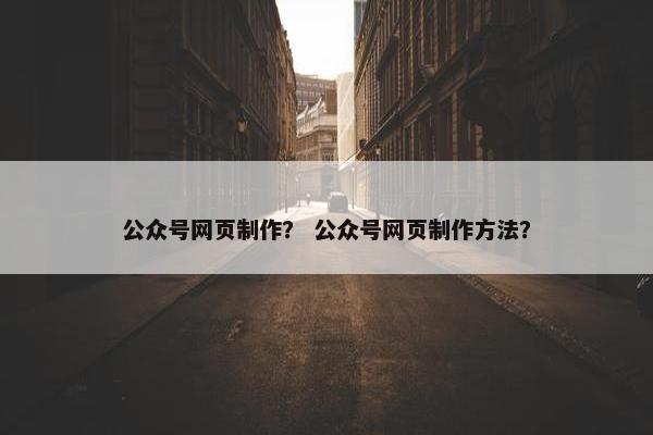 公众号网页制作？ 公众号网页制作方法？