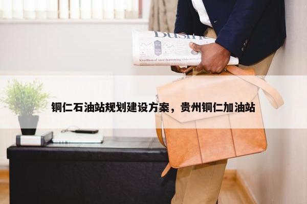 铜仁石油站规划建设方案，贵州铜仁加油站