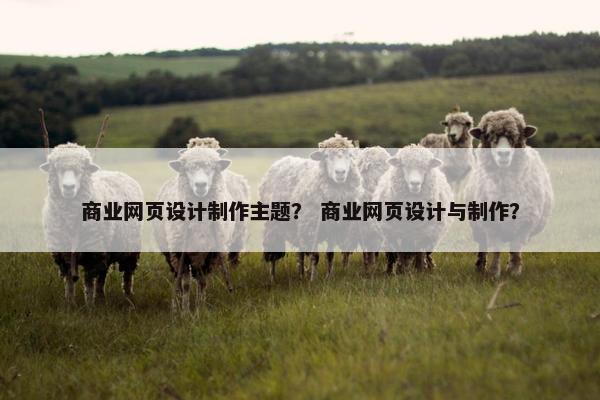商业网页设计制作主题？ 商业网页设计与制作？