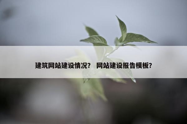 建筑网站建设情况？ 网站建设报告模板？