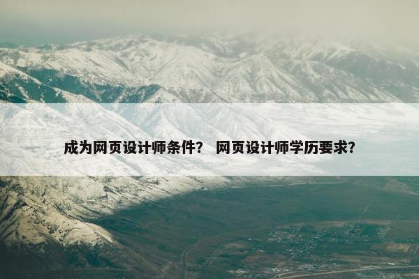 成为网页设计师条件？ 网页设计师学历要求？
