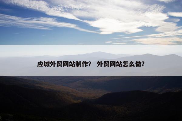 应城外贸网站制作？ 外贸网站怎么做？