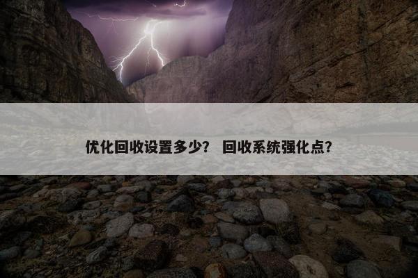 优化回收设置多少？ 回收系统强化点？