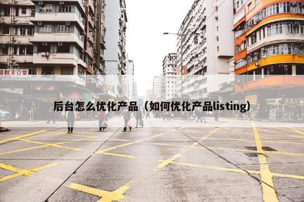 后台怎么优化产品（如何优化产品listing）