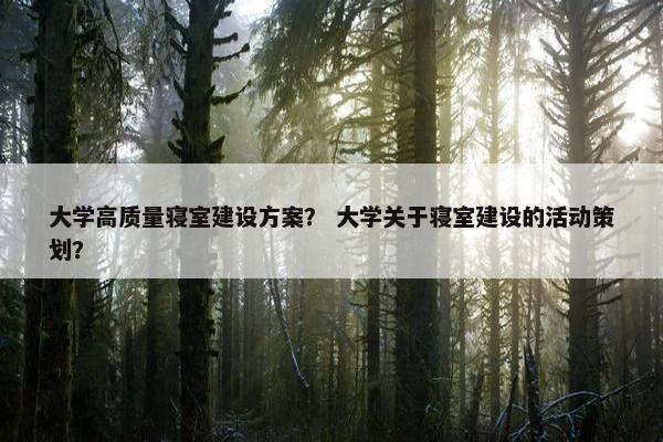 大学高质量寝室建设方案？ 大学关于寝室建设的活动策划？