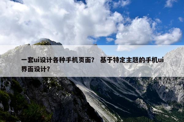 一套ui设计各种手机页面？ 基于特定主题的手机ui界面设计？