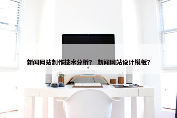 新闻网站制作技术分析？ 新闻网站设计模板？