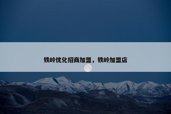 铁岭优化招商加盟，铁岭加盟店