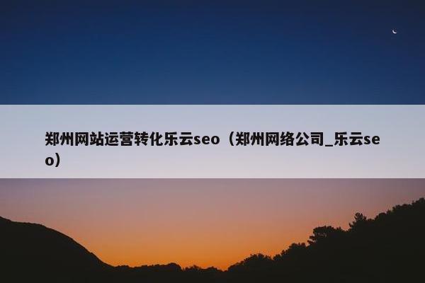 郑州网站运营转化乐云seo（郑州网络公司_乐云seo）