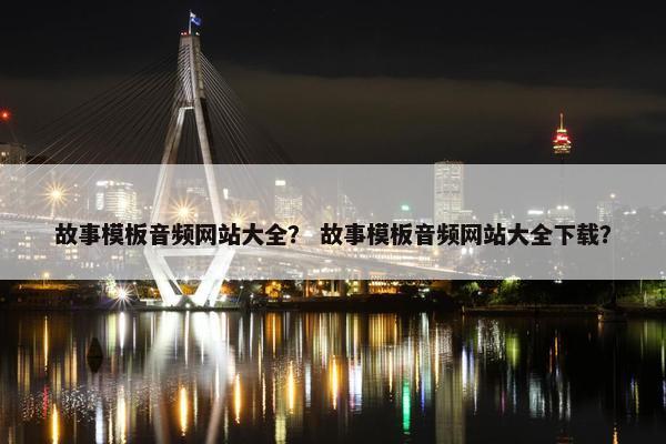 故事模板音频网站大全？ 故事模板音频网站大全下载？