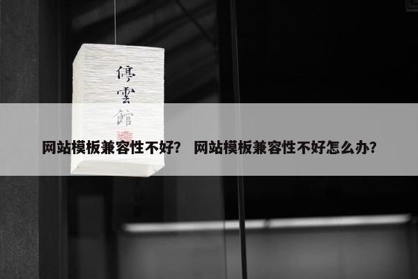 网站模板兼容性不好？ 网站模板兼容性不好怎么办？
