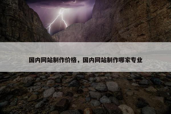 国内网站制作价格，国内网站制作哪家专业