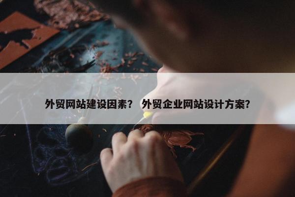 外贸网站建设因素？ 外贸企业网站设计方案？