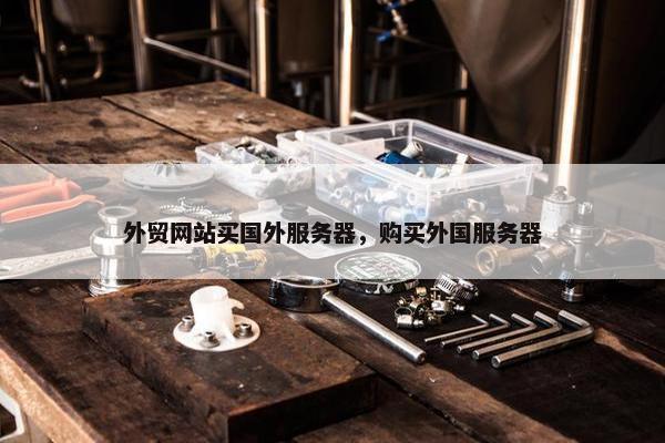 外贸网站买国外服务器，购买外国服务器