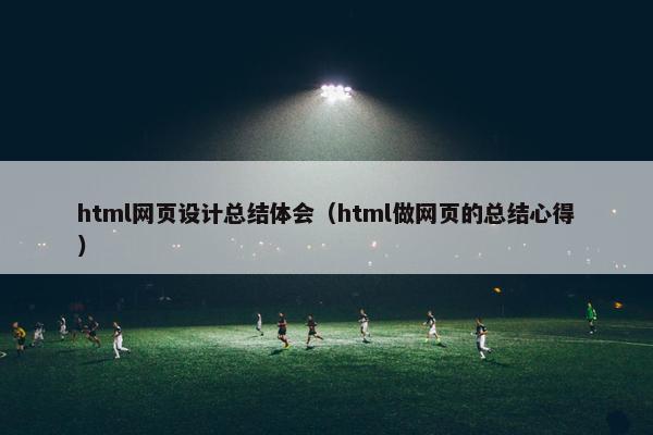html网页设计总结体会（html做网页的总结心得）