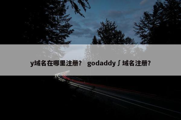 y域名在哪里注册？ godaddy∫域名注册？