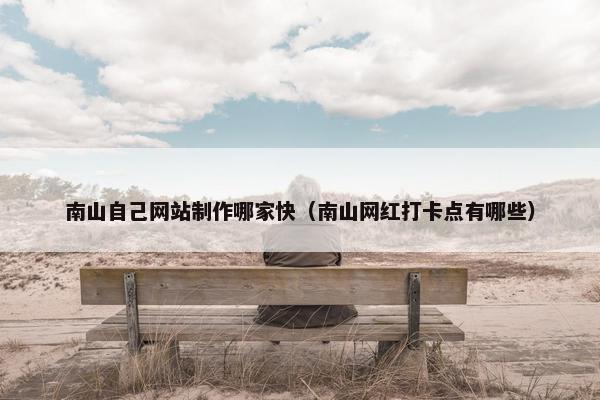 南山自己网站制作哪家快（南山网红打卡点有哪些）
