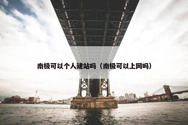 南极可以个人建站吗（南极可以上网吗）