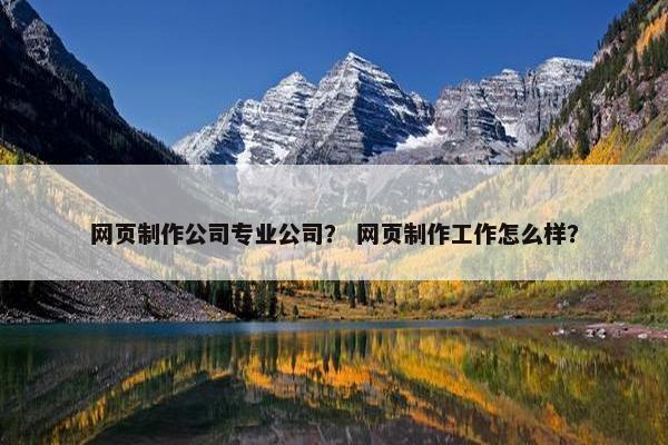 网页制作公司专业公司？ 网页制作工作怎么样？