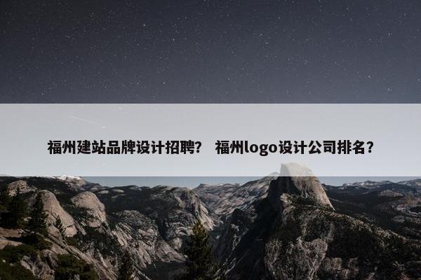 福州建站品牌设计招聘？ 福州logo设计公司排名？
