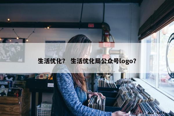 生活优化？ 生活优化局公众号logo？