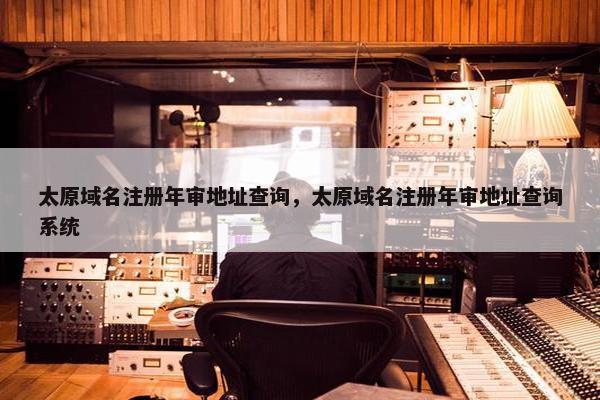 太原域名注册年审地址查询，太原域名注册年审地址查询系统