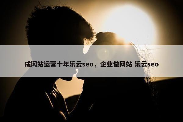成网站运营十年乐云seo，企业做网站 乐云seo