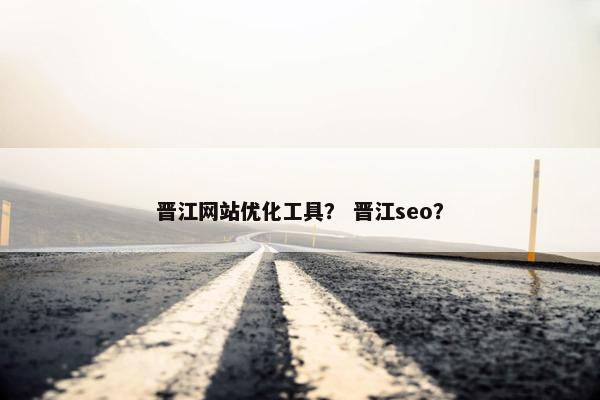 晋江网站优化工具？ 晋江seo？