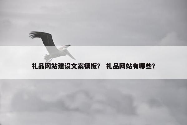 礼品网站建设文案模板？ 礼品网站有哪些？